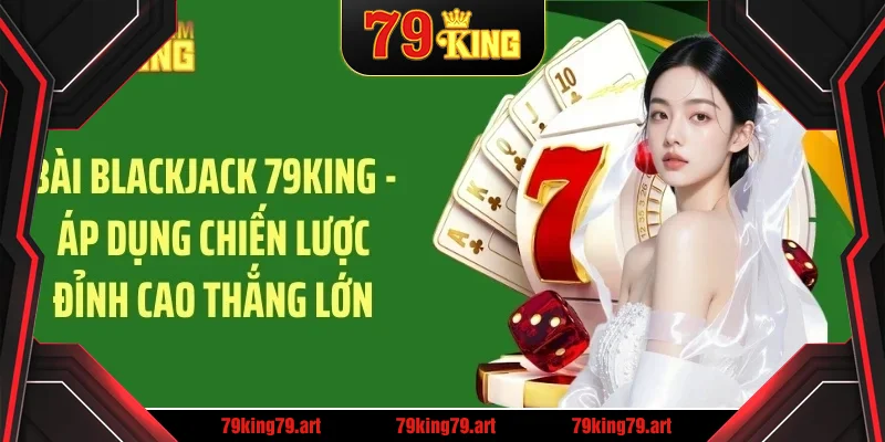 Bài blackjack 79king áp dụng chuyến lược đỉnh cao thắng lớn
