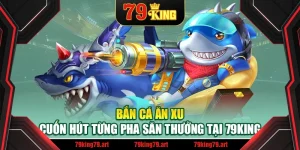 Bắn Cá Ăn Xu – Cuốn Hút Từng Pha Săn Thưởng Tại 79King