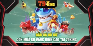 Bắn Cá Nổ Hũ – Cơn Mưa Xu Vàng Đỉnh Cao Tại 79King