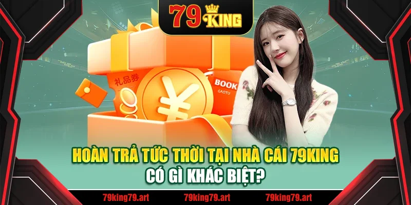 Hoàn trả tức thời tại nhà cái 79King có gì khác biệt?