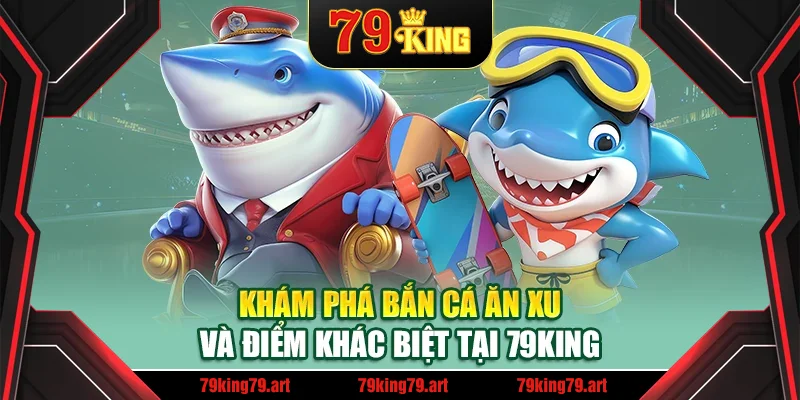 Khám phá bắn cá ăn xu và điểm khác biệt tại 79King