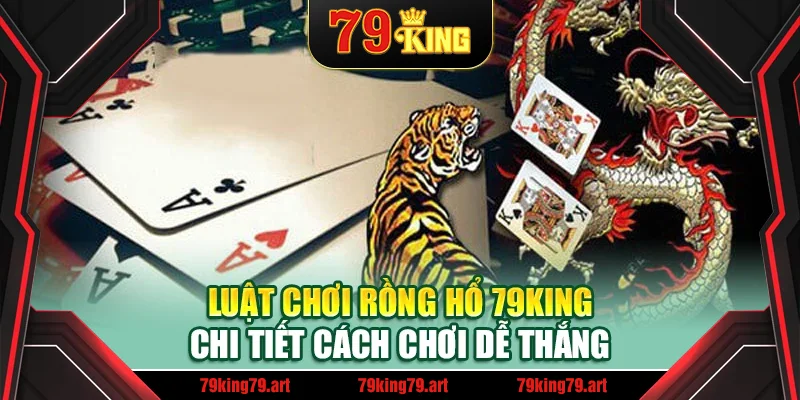 Luật Chơi Rồng Hổ 79King - Chi Tiết Cách Chơi Dễ Thắng