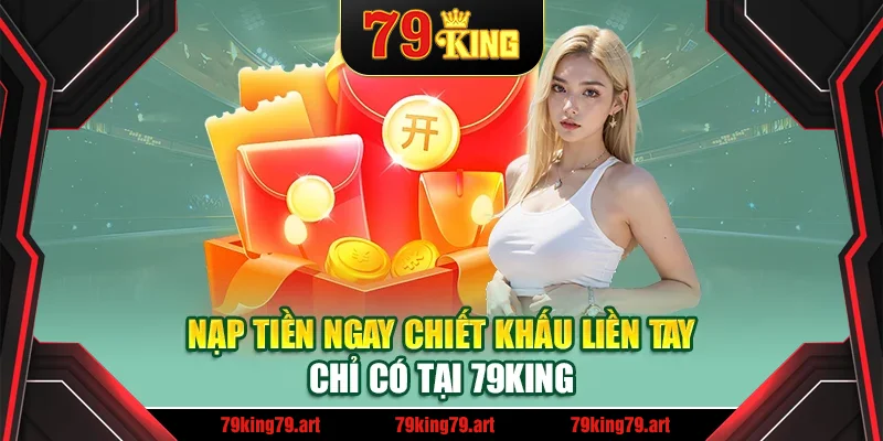 Nạp tiền ngay chiết khấu liền tay chỉ có tại 79King