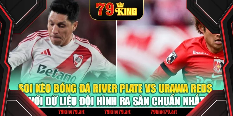 Soi kèo bóng đá River Plate vs Urawa Reds với dữ liệu đội hình ra sân chuẩn nhất
