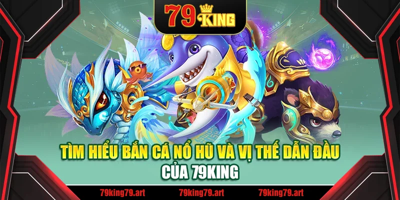 Tìm hiểu bắn cá nổ hũ và vị thế dẫn đầu của 79King